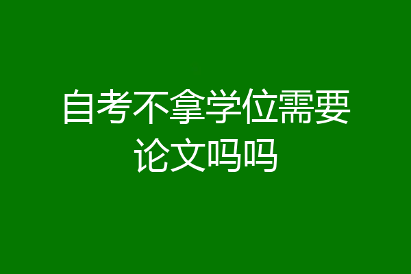 自考不拿学位需要论文吗吗