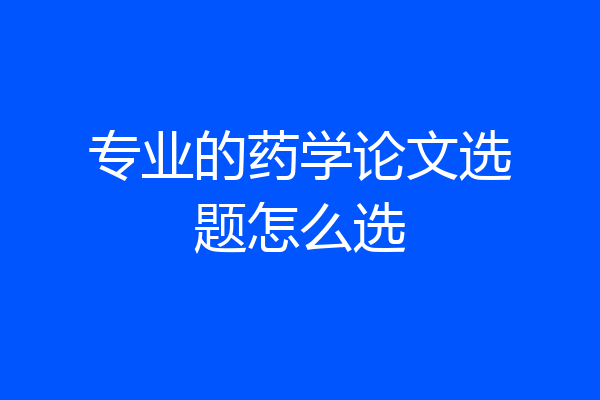 专业的药学论文选题怎么选