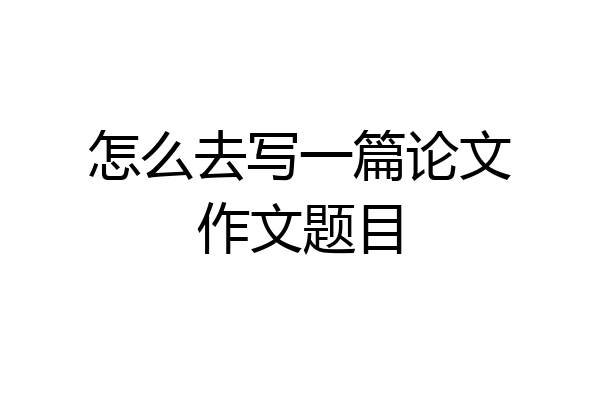 怎么去写一篇论文作文题目
