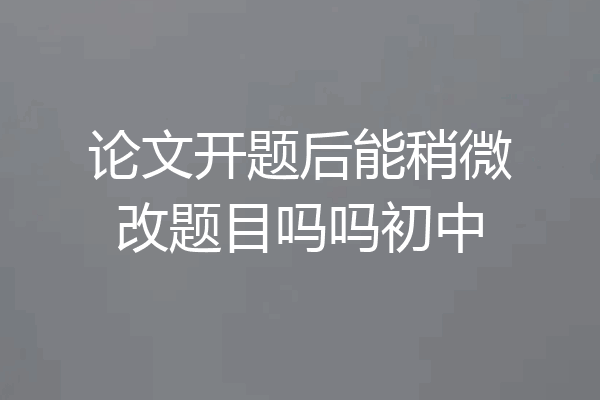 论文开题后能稍微改题目吗吗初中