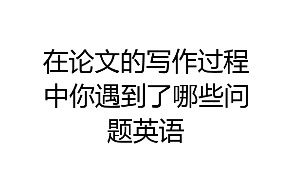 在论文的写作过程中你遇到了哪些问题英语