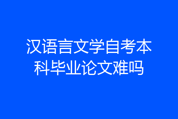 汉语言文学自考本科毕业论文难吗