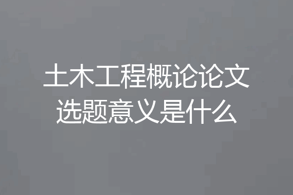 土木工程概论论文选题意义是什么