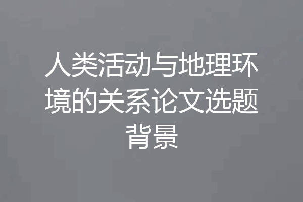 人类活动与地理环境的关系论文选题背景