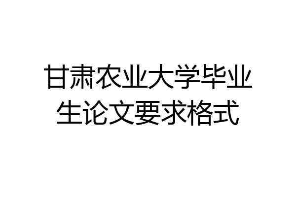 甘肃农业大学毕业生论文要求格式