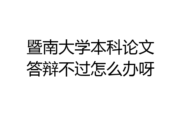 暨南大学本科论文答辩不过怎么办呀