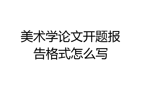 美术学论文开题报告格式怎么写
