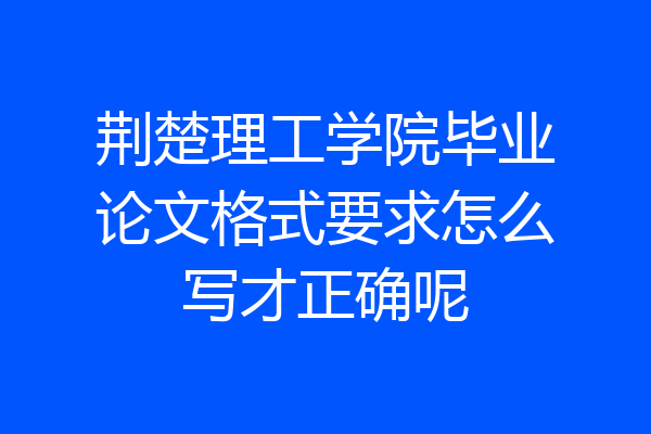荆楚理工学院毕业论文格式要求怎么写才正确呢