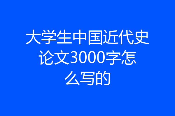 大学生中国近代史论文3000字怎么写的