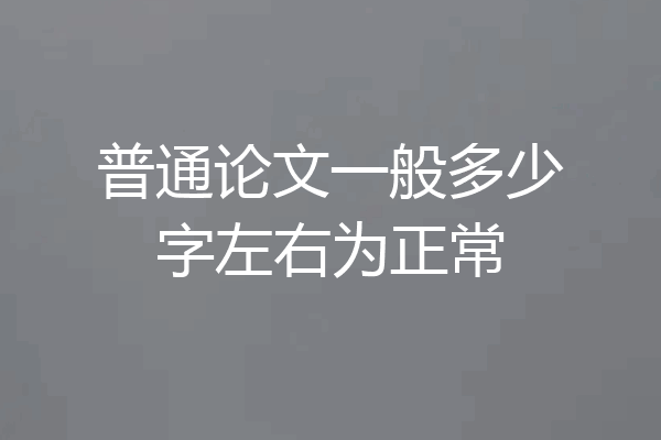 普通论文一般多少字左右为正常