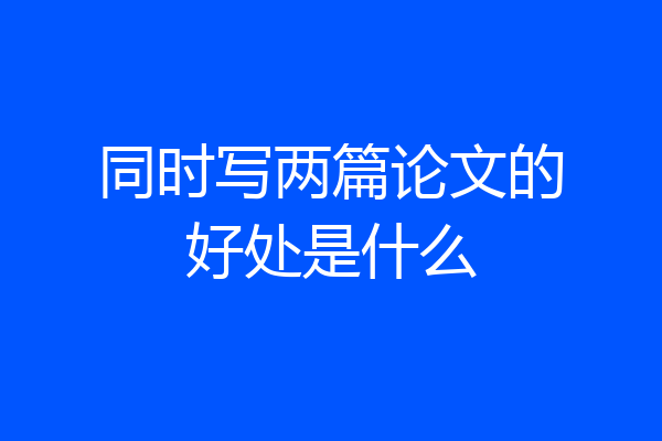 同时写两篇论文的好处是什么