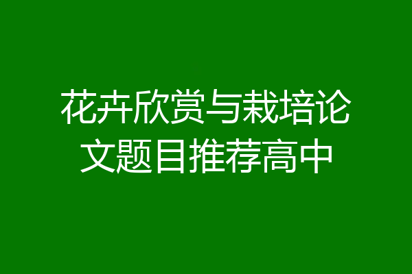 花卉欣赏与栽培论文题目推荐高中