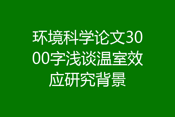 环境科学论文3000字浅谈温室效应研究背景