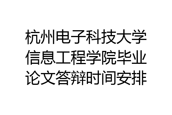 杭州电子科技大学信息工程学院毕业论文答辩时间安排