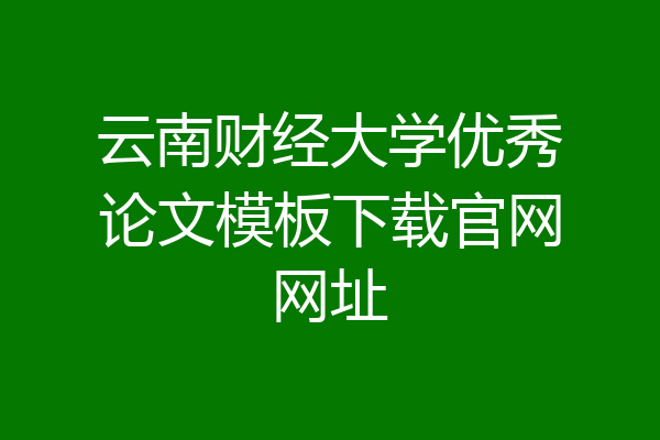 云南财经大学优秀论文模板下载官网网址