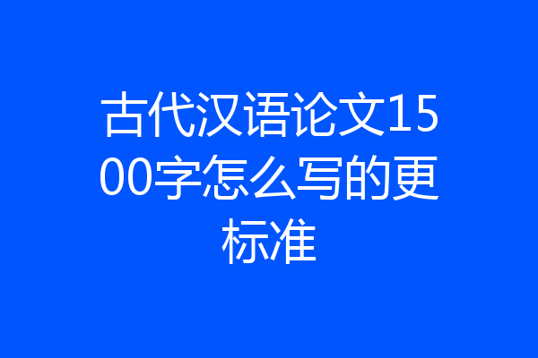 古代汉语论文1500字怎么写的更标准