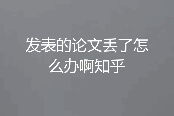 发表的论文丢了怎么办啊知乎