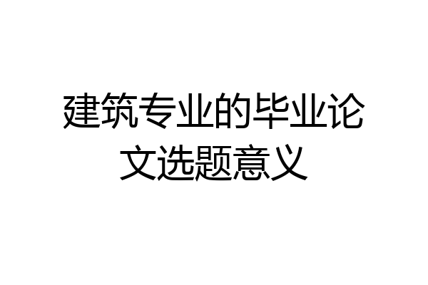 建筑专业的毕业论文选题意义