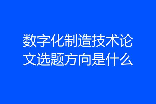 数字化制造技术论文选题方向是什么