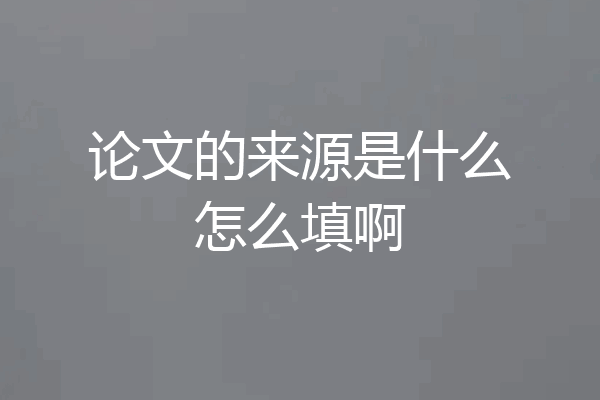 论文的来源是什么怎么填啊