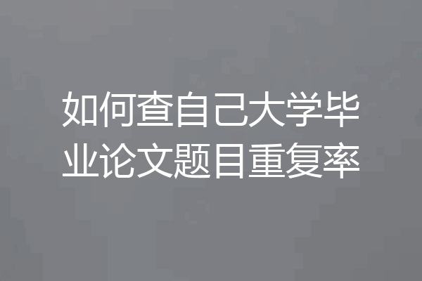 如何查自己大学毕业论文题目重复率