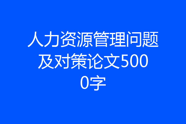人力资源管理问题及对策论文5000字