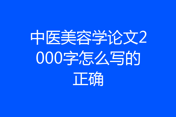 中医美容学论文2000字怎么写的正确