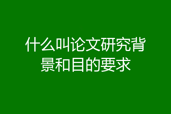 什么叫论文研究背景和目的要求