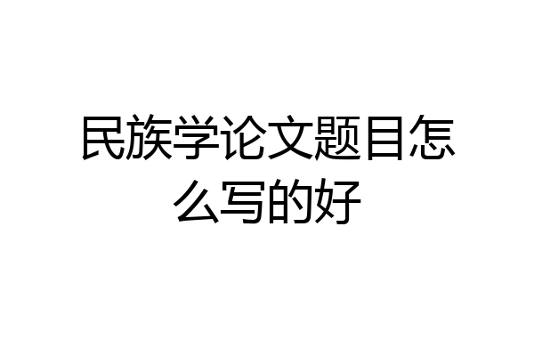 民族学论文题目怎么写的好