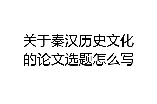 关于秦汉历史文化的论文选题怎么写