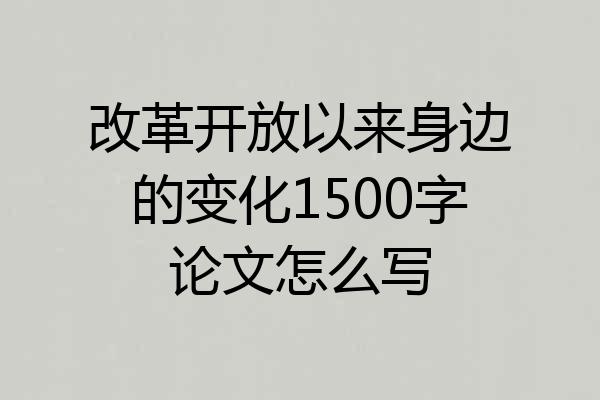改革开放以来身边的变化1500字论文怎么写