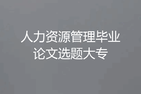 人力资源管理毕业论文选题大专