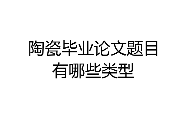 陶瓷毕业论文题目有哪些类型