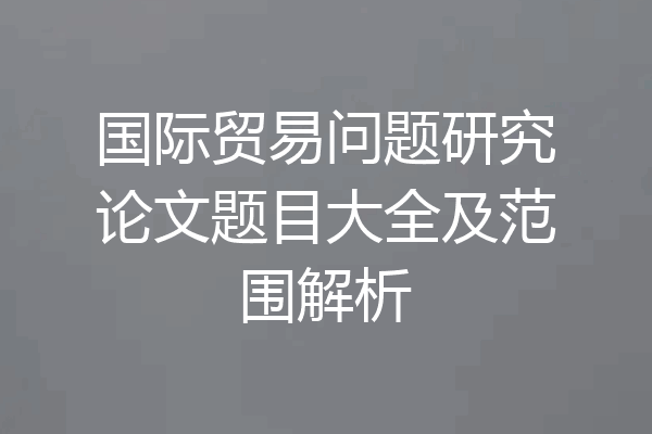国际贸易问题研究论文题目大全及范围解析