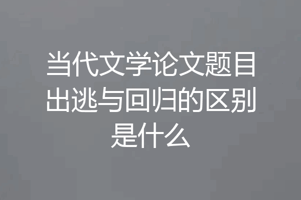当代文学论文题目出逃与回归的区别是什么