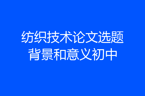 纺织技术论文选题背景和意义初中