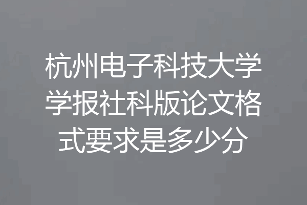 杭州电子科技大学学报社科版论文格式要求是多少分