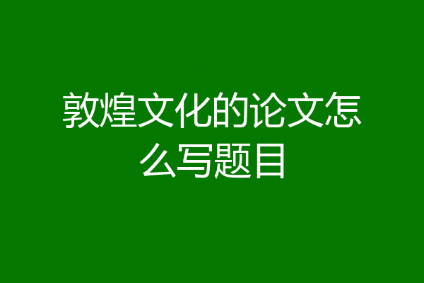 敦煌文化的论文怎么写题目