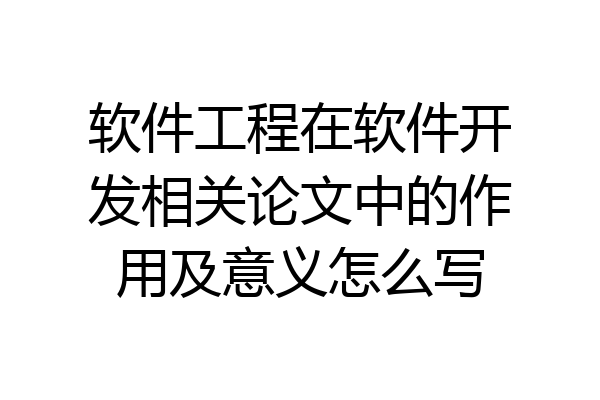 软件工程在软件开发相关论文中的作用及意义怎么写