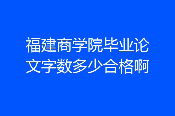 福建商学院毕业论文字数多少合格啊