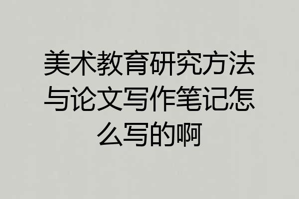 美术教育研究方法与论文写作笔记怎么写的啊