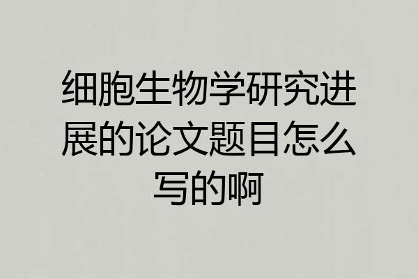 细胞生物学研究进展的论文题目怎么写的啊