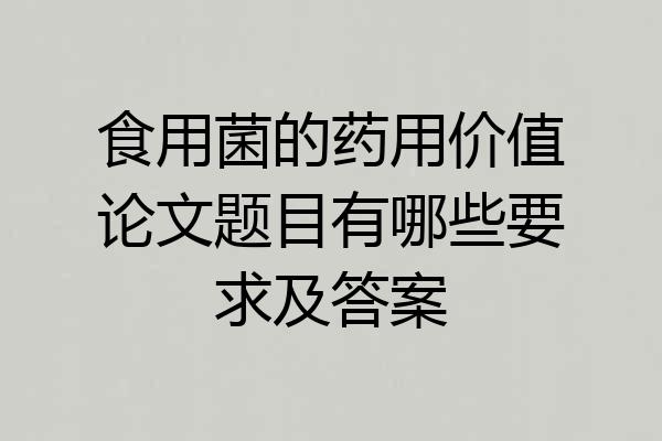 食用菌的药用价值论文题目有哪些要求及答案