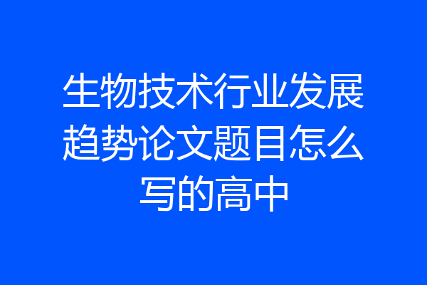 生物技术行业发展趋势论文题目怎么写的高中