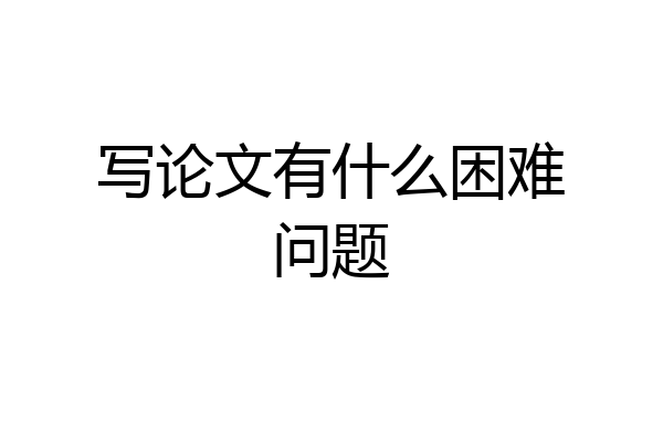 写论文有什么困难问题