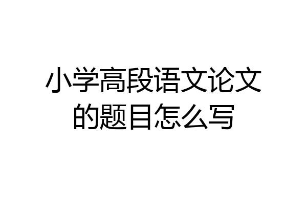 小学高段语文论文的题目怎么写