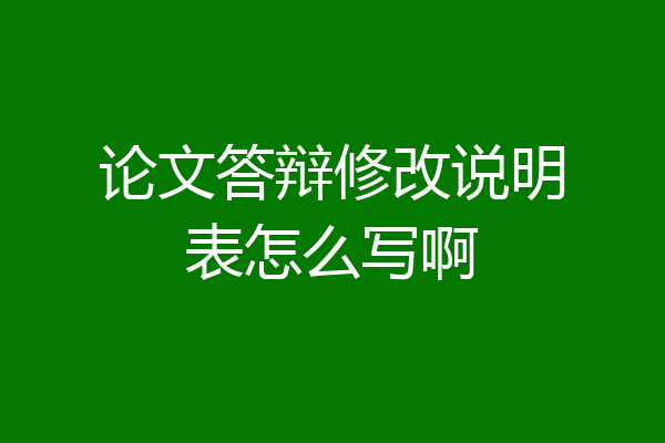 论文答辩修改说明表怎么写啊
