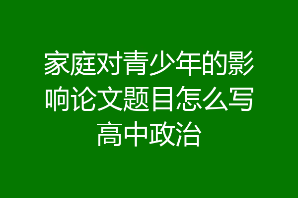 家庭对青少年的影响论文题目怎么写高中政治