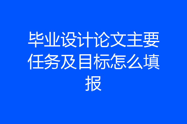 毕业设计论文主要任务及目标怎么填报