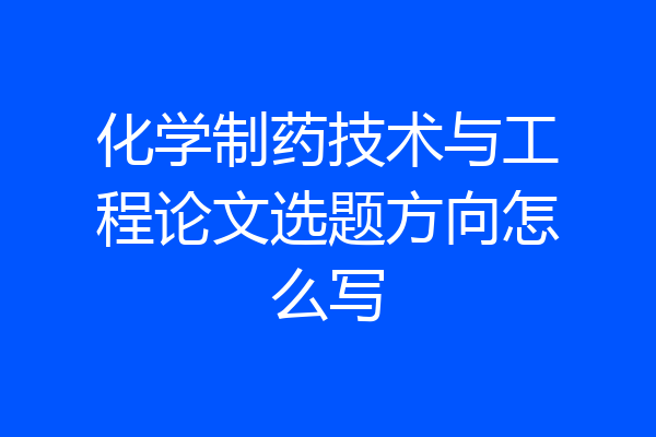 化学制药技术与工程论文选题方向怎么写